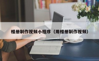 松原相册制作视频小程序（用相册制作视频）