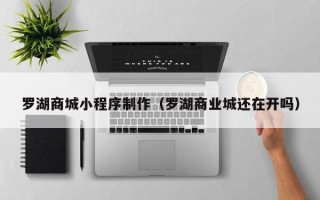 松原罗湖商城小程序制作（罗湖商业城还在开吗）